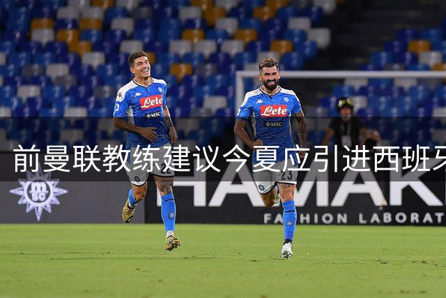 前曼联教练建议今夏应引进西班牙国门 强调防线补强迫在眉睫