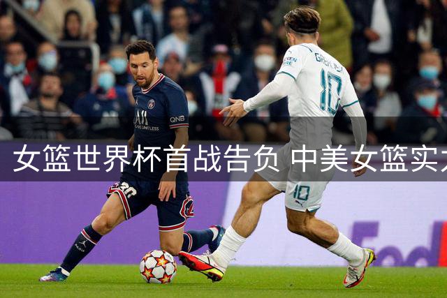 女篮世界杯首战告负 中美女篮实力差距客观存在