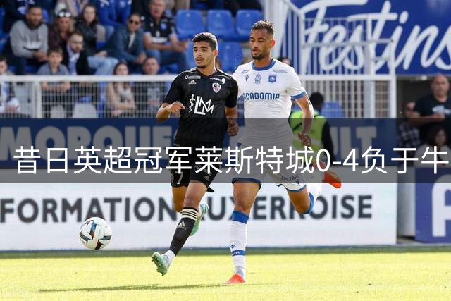昔日英超冠军莱斯特城0-4负于牛津联
